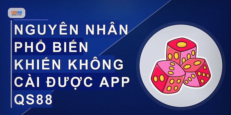 Nguyên nhân phổ biến khiến không cài được app QS88