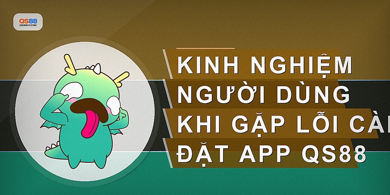 Kinh nghiệm người dùng khi gặp lỗi cài đặt app QS88